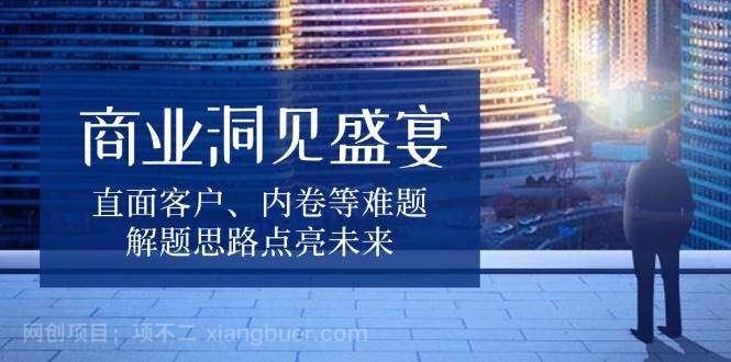 【第15091期】商业洞见盛宴，直面客户、内卷等难题，解题思路点亮未来