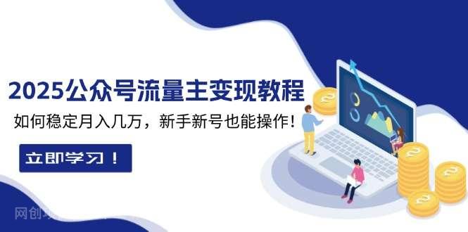 【第15102期】2025众公号流量主变现教程：如何稳定月入几万，新手新号也能操作