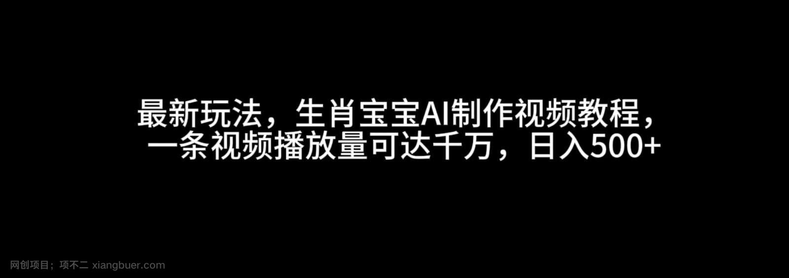 【第15109期】最新玩法，生肖宝宝AI制作视频教程，一条视频播放量可达千万，日入500+