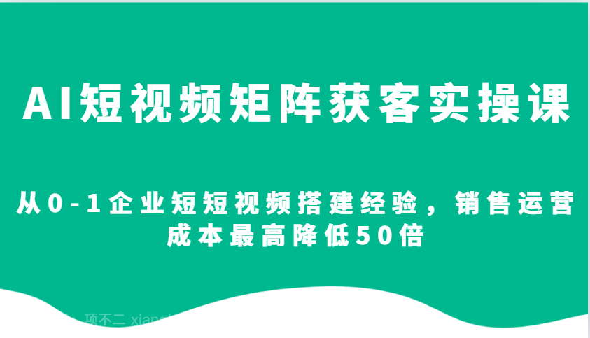  【第15110期】AI短视频矩阵获客实操课，从0-1企业短短视频搭建经验，销售运营成本最高降低50倍