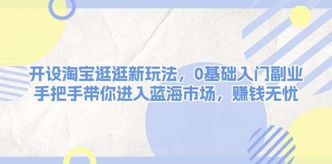 【第15122期】开设淘宝逛逛新玩法，0基础入门副业，手把手带你进入蓝海市场，赚钱无忧