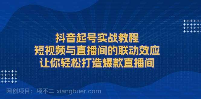 【第15123期】抖音起号实战教程，短视频与直播间的联动效应，让你轻松打造爆款直播间