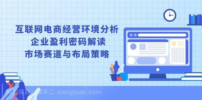 【第15133期】互联网电商经营环境分析, 企业盈利密码解读, 市场赛道与布局策略