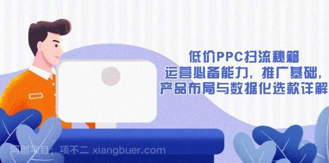 【第15134期】低价PPC扫流秘籍：运营必备能力, 推广基础, 产品布局与数据化选款详解