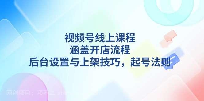 【第15136期】视频号线上课程详解，涵盖开店流程，后台设置与上架技巧，起号法则