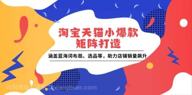 【第13157期】淘宝天猫小爆款矩阵打造：涵盖蓝海词布局、选品等，助力店铺销量飙升