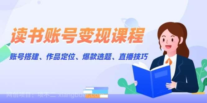 【第13158期】读书账号变现课程：账号搭建、作品定位、爆款选题、直播技巧 [