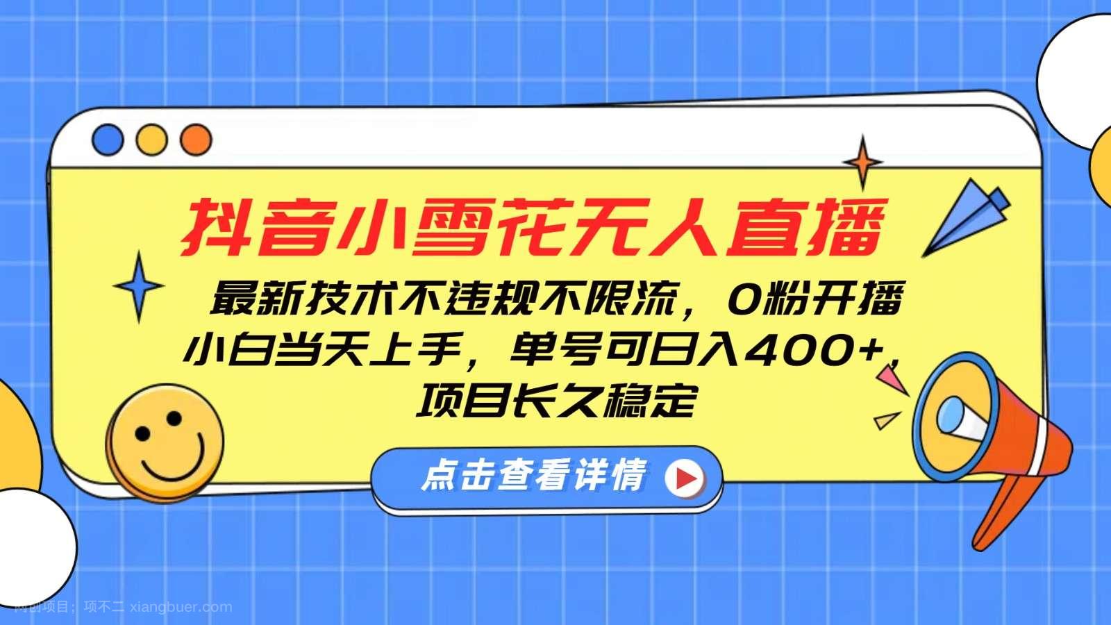 【第】抖音小雪花无人直播，0粉开播，不违规不限流，新手单号可日入400+，长久稳定