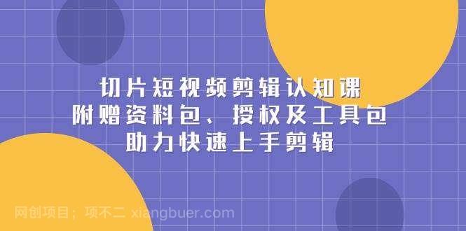 【第13167期】切片短视频剪辑认知课，附赠资料包、授权及工具包，助力快速上手剪辑