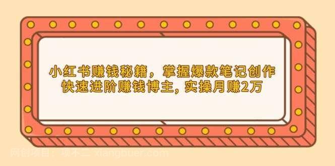 【第13168期】小红书赚钱秘籍，掌握爆款笔记创作，快速进阶赚钱博主, 实操月赚2万