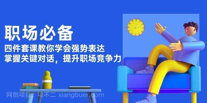 【第13181期】职场必备，四件套课教你学会强势表达，掌握关键对话，提升职场竞争力