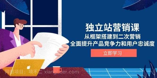 【第13185期】独立站营销课，从框架搭建到二次营销，全面提升产品竞争力和用户忠诚度