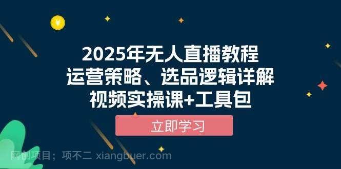 【第13191期】2025年无人直播教程，运营策略、选品逻辑详解，视频实操课+工具包