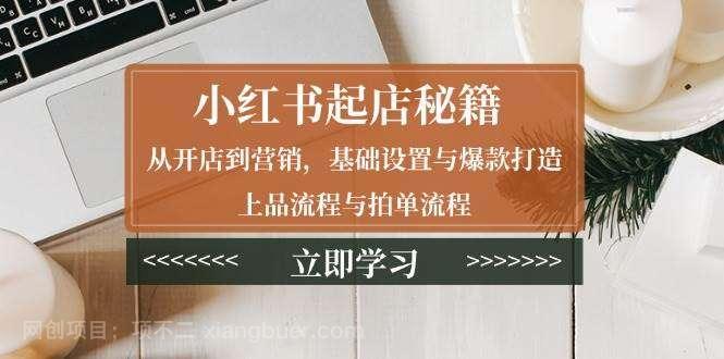 【第13202期】小红书起店秘籍：从开店到营销，基础设置与爆款打造、上品流程与拍单流程