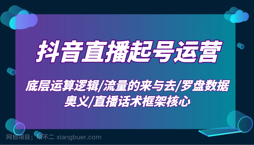 【第13226期】抖音直播起号运营：底层运算逻辑/流量的来与去/罗盘数据奥义/直播话术框架核心