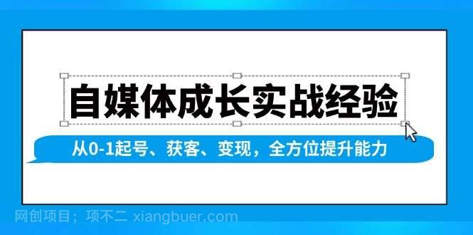 【第14256期】自媒体成长实战经验，从0-1起号、获客、变现，全方位提升