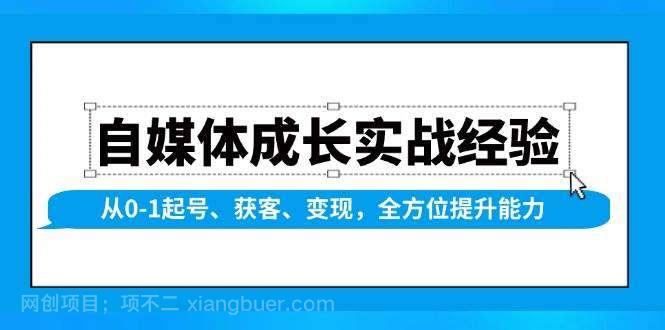 【第14262期】自媒体成长实战经验，从0-1起号、获客、变现，全方位提升能力