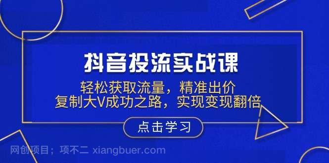 【第14277期】抖音投流实战课，轻松获取流量，精准出价，复制大V成功之路，实现变现翻倍