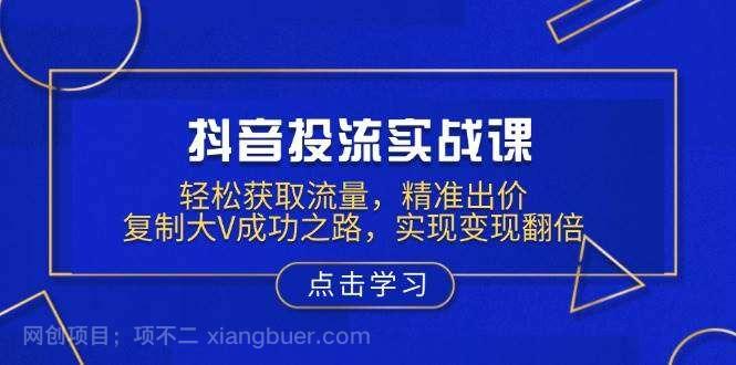 【第14284期】抖音投流实战课，轻松获取流量，精准出价，复制大V成功之路，实现变现翻倍