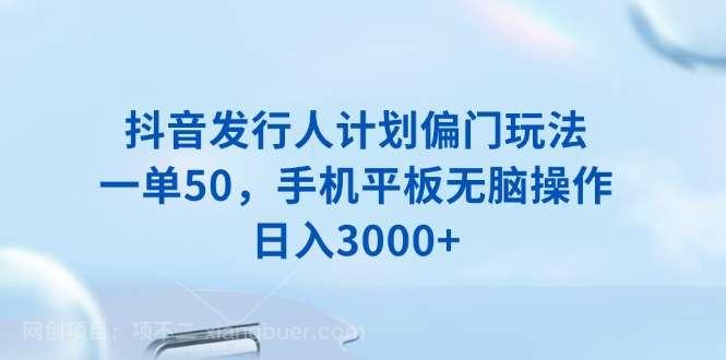 【第14298期】抖音发行人计划偏门玩法，一单50，手机平板无脑操作，日入3000+