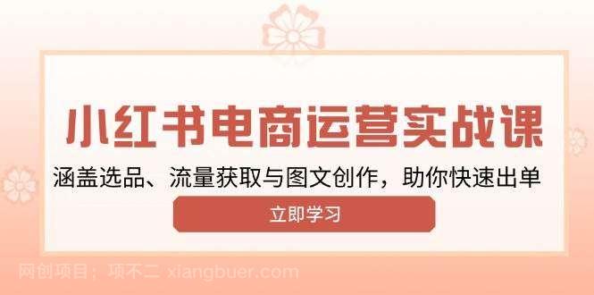 【第14305期】小红书变现运营实战课，涵盖选品、流量获取与图文创作，助你快速出单