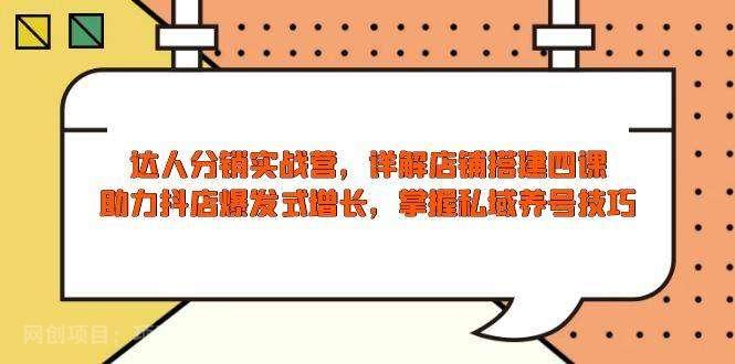 【第14307期】达人分销实战营，店铺搭建四课，助力抖店爆发式增长，掌握私域养号技巧