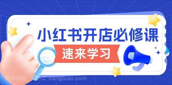 【第14315期】小红书开店必修课，详解开店流程与玩法规则，开启电商变现之旅