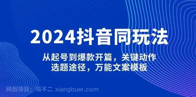 【第14319期】2024抖音同玩法，从起号到爆款开篇，关键动作，选题途径，万能文案模板