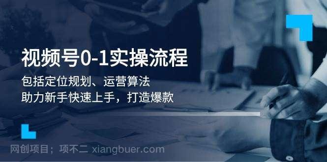 【第14320期】视频号0-1实战流程，包括定位规划、运营算法，助力新手快速上手，打造爆款