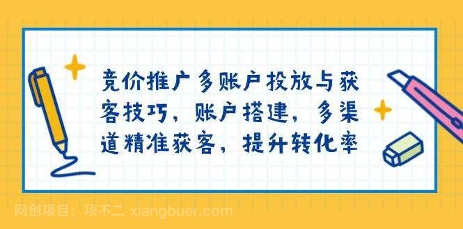 【第14321期】竞价推广多账户投放与获客技巧，账户搭建，多渠道精准获客，提升转化率