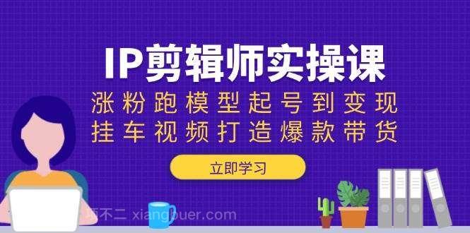 【第14431期】IP剪辑师实操课：涨粉跑模型起号到变现，挂车视频打造爆款带货