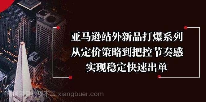  【第14444期】亚马逊站外新品打爆系列，从定价策略到把控节奏感，实现稳定快速出单