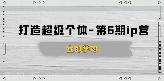 【第14458期】打造 超级个体-第6期ip营：商业认知,产品设计,成交演练,解决知识变现难题