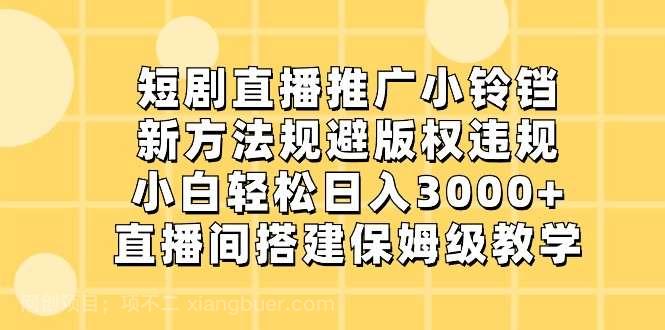 【第9896期】短剧直播推广小铃铛，小白轻松日入3000+，新方法规避版权违规，直播间搭建保姆级教学