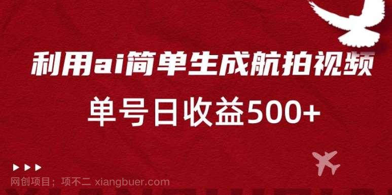 【第9908期】利用ai简单复制粘贴，生成航拍视频，单号日收益500+【揭秘】