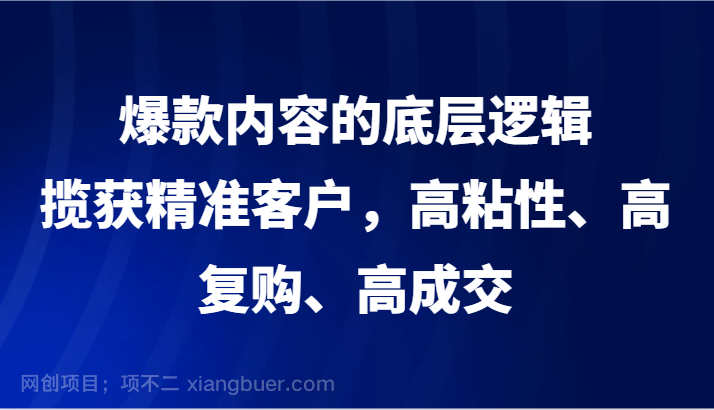 【第9948期】爆款内容的底层逻辑，揽获精准客户，高粘性、高复购、高成交