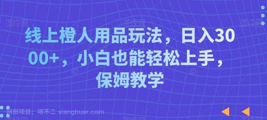 【第10004期】线上橙人用品玩法，日入3000+，小白也能轻松上手，保姆教学【揭秘】