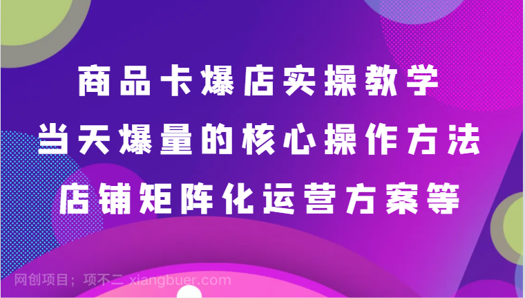 【第10356期】商品卡爆店实操教学，基础到进阶保姆式讲解、当天爆量核心方法、店铺矩阵化运营方案等