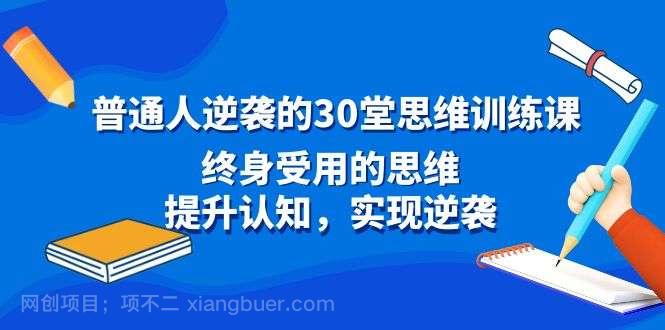 【第10405期】普通人逆袭的30堂思维训练课，终身受用的思维，提升认知，实现逆袭