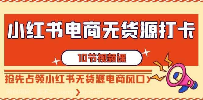 【第10524期】 小红书电商无货源打卡，抢先占领小红书无货源电商风口（10节课）