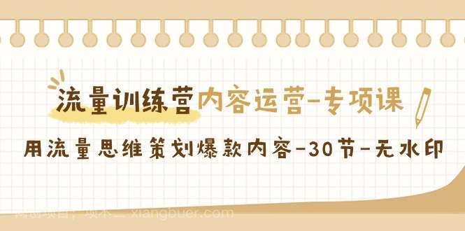 【第10525期】流量训练营之内容运营专项课，用流量思维策划爆款内容（30节课）