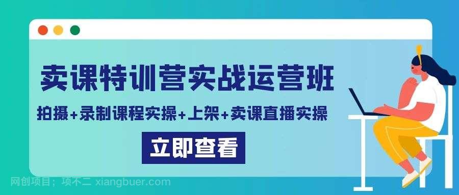 【第10546期】卖课特训营实战运营班：拍摄+录制课程实操+上架课程+卖课直播实操