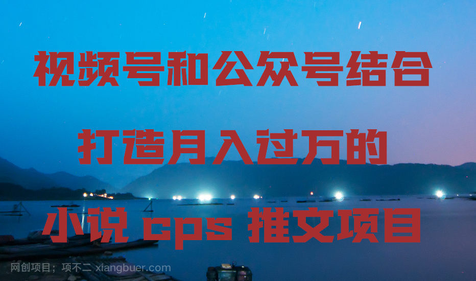 【第10587期】视频号和公众号结合打造月入过万的小说cps推文项目