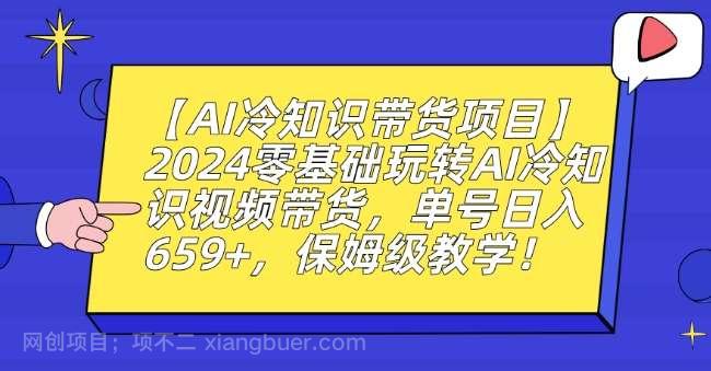 【第10636期】2024零基础玩转AI冷知识视频带货，单号日入659+，保姆级教学【揭秘】