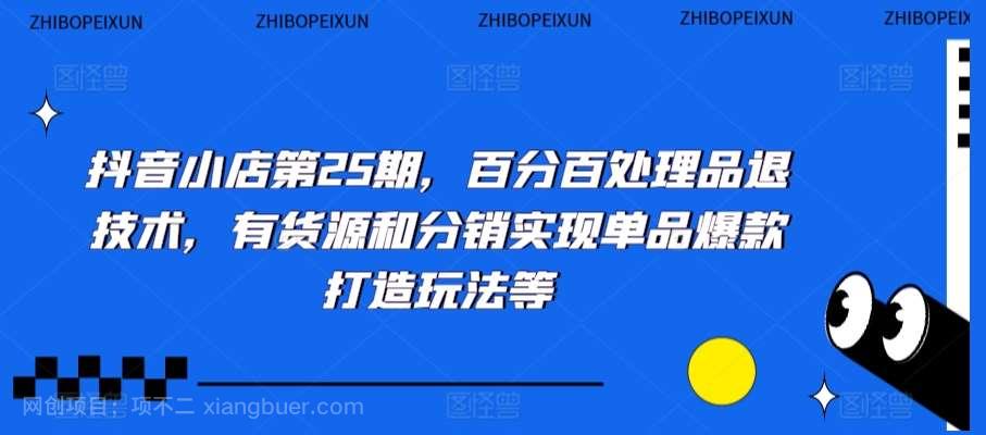 【第10943期】抖音小店第25期，百分百处理品退技术，有货源和分销实现单品爆款打造玩法等