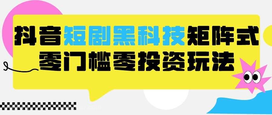 【第11389期】2024抖音短剧全新黑科技矩阵式玩法，保姆级实战教学，项目零门槛可分裂全自动养号