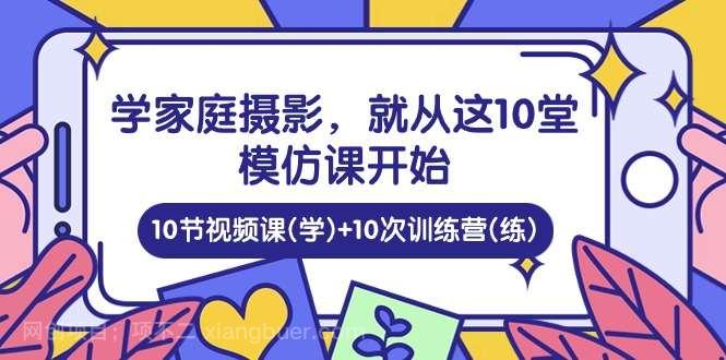 【第11818期】学家庭 摄影，就从这10堂模仿课开始 ，10节视频课(学)+10次训练营(练)