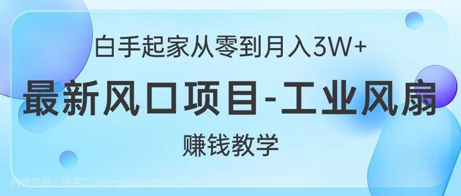 【第11922期】白手起家从零到月入3W+，最新风口项目-工业风扇赚钱教学