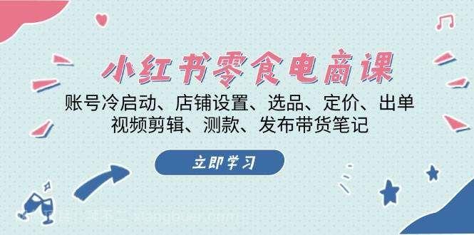 【第14454期】小红书零食电商课：账号冷启动/店铺设置/选品/定价/出单/视频剪辑/测款/发布带货笔