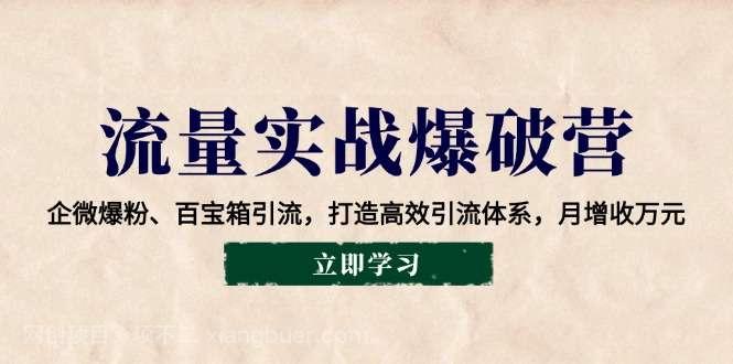 【第14500期】流量实战爆破营：企微爆粉、百宝箱引流，打造高效引流体系，月增收万元